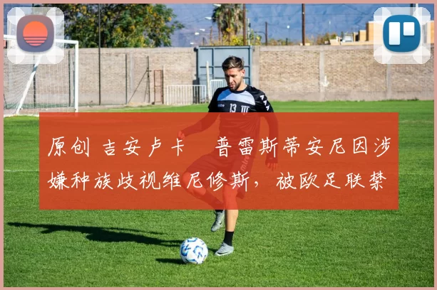 原创 吉安卢卡・普雷斯蒂安尼因涉嫌种族歧视维尼修斯,被欧足联禁赛
