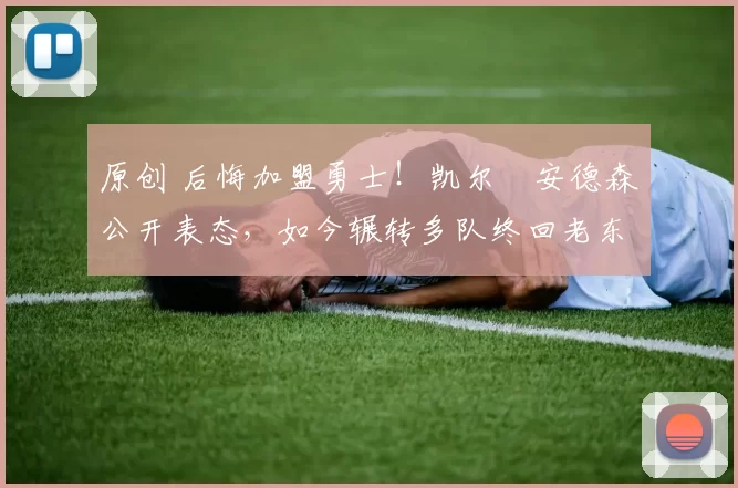 原创 后悔加盟勇士！凯尔・安德森公开表态，如今辗转多队终回老东家