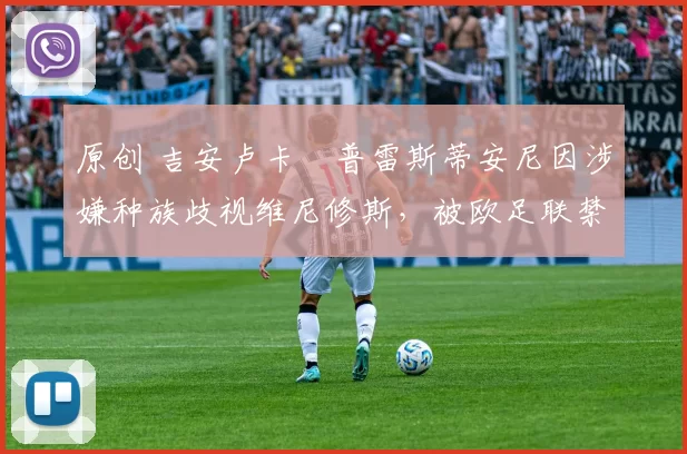 原创 吉安卢卡・普雷斯蒂安尼因涉嫌种族歧视维尼修斯，被欧足联禁赛