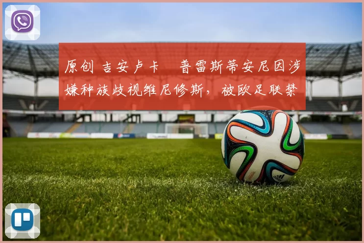 原创 吉安卢卡・普雷斯蒂安尼因涉嫌种族歧视维尼修斯，被欧足联禁赛