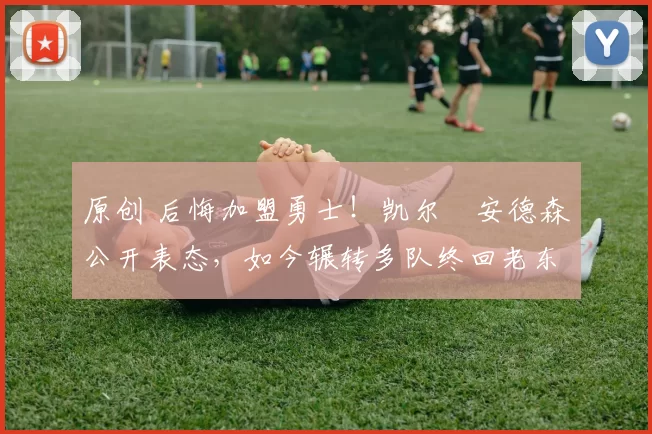 原创 后悔加盟勇士!凯尔・安德森公开表态,如今辗转多队终回老东家