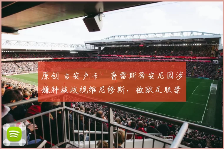 原创 吉安卢卡・普雷斯蒂安尼因涉嫌种族歧视维尼修斯，被欧足联禁赛