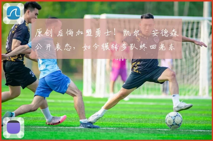 原创 后悔加盟勇士！凯尔・安德森公开表态，如今辗转多队终回老东家