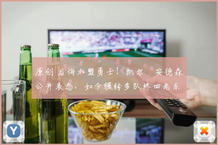 原创 后悔加盟勇士！凯尔・安德森公开表态，如今辗转多队终回老东家