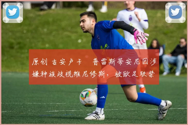 原创 吉安卢卡・普雷斯蒂安尼因涉嫌种族歧视维尼修斯，被欧足联禁赛