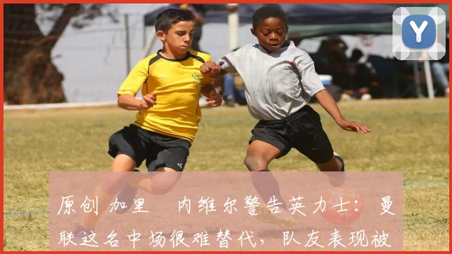 原创 加里・内维尔警告英力士：曼联这名中场很难替代，队友表现被赞 “离谱”