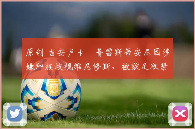 原创 吉安卢卡・普雷斯蒂安尼因涉嫌种族歧视维尼修斯，被欧足联禁赛