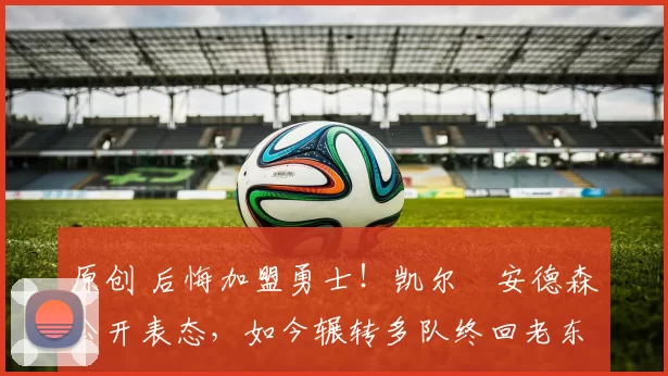 原创 后悔加盟勇士！凯尔・安德森公开表态，如今辗转多队终回老东家