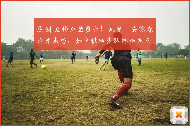 原创 后悔加盟勇士！凯尔・安德森公开表态，如今辗转多队终回老东家