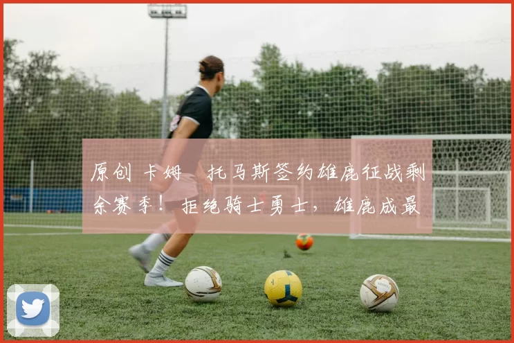 原创 卡姆・托马斯签约雄鹿征战剩余赛季！拒绝骑士勇士，雄鹿成最优选