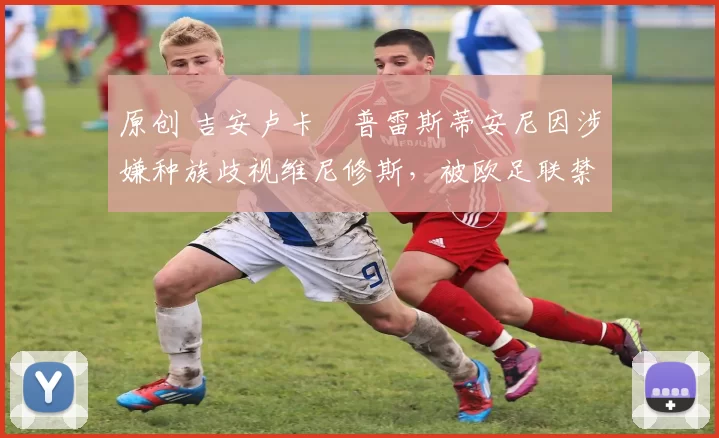 原创 吉安卢卡・普雷斯蒂安尼因涉嫌种族歧视维尼修斯，被欧足联禁赛