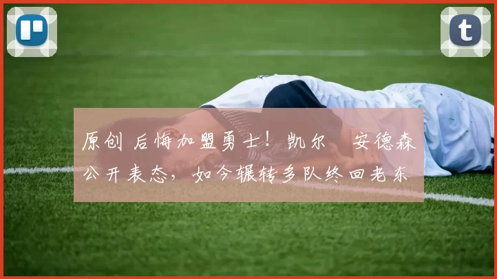 原创 后悔加盟勇士！凯尔・安德森公开表态，如今辗转多队终回老东家