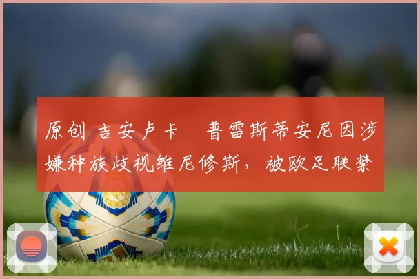 原创 吉安卢卡・普雷斯蒂安尼因涉嫌种族歧视维尼修斯，被欧足联禁赛