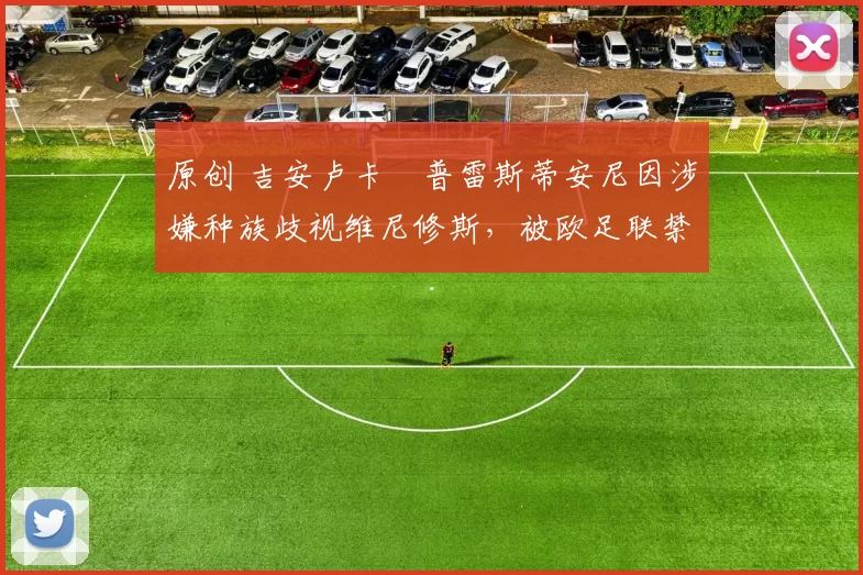 原创 吉安卢卡・普雷斯蒂安尼因涉嫌种族歧视维尼修斯，被欧足联禁赛