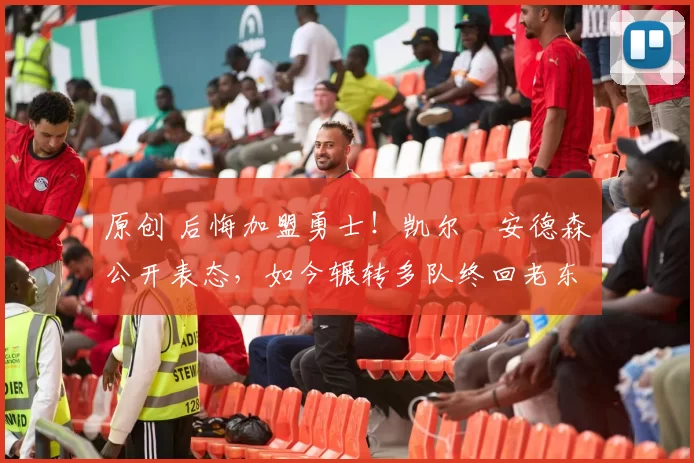 原创 后悔加盟勇士!凯尔・安德森公开表态,如今辗转多队终回老东家