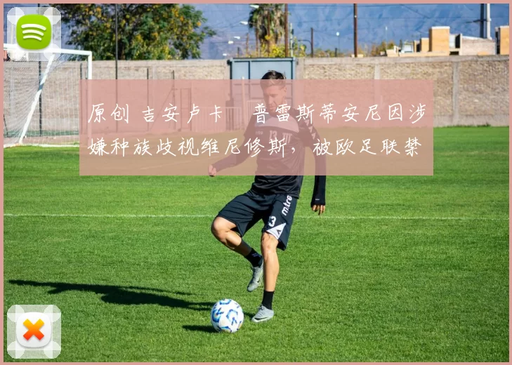 原创 吉安卢卡・普雷斯蒂安尼因涉嫌种族歧视维尼修斯，被欧足联禁赛