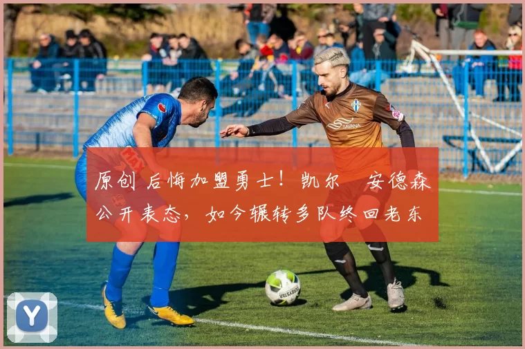 原创 后悔加盟勇士！凯尔・安德森公开表态，如今辗转多队终回老东家