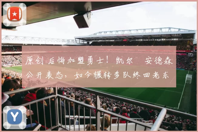 原创 后悔加盟勇士！凯尔・安德森公开表态，如今辗转多队终回老东家