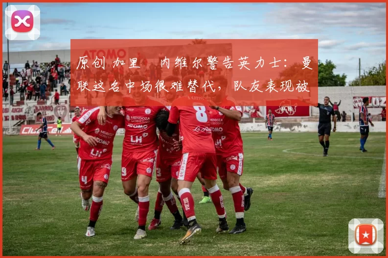 原创 加里・内维尔警告英力士:曼联这名中场很难替代,队友表现被赞 “离谱”