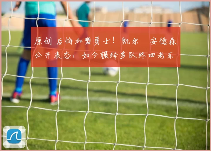 原创 后悔加盟勇士!凯尔・安德森公开表态,如今辗转多队终回老东家