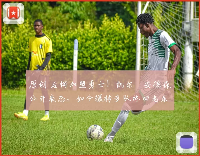 原创 后悔加盟勇士！凯尔・安德森公开表态，如今辗转多队终回老东家