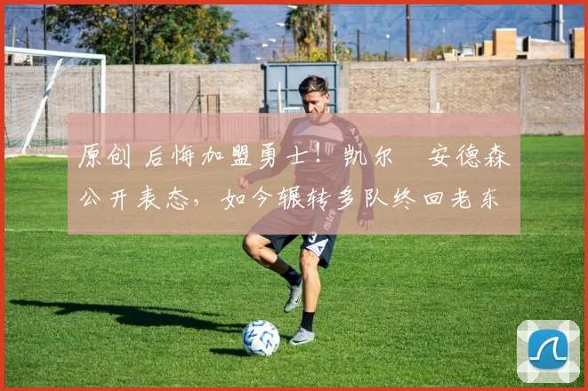 原创 后悔加盟勇士!凯尔・安德森公开表态,如今辗转多队终回老东家