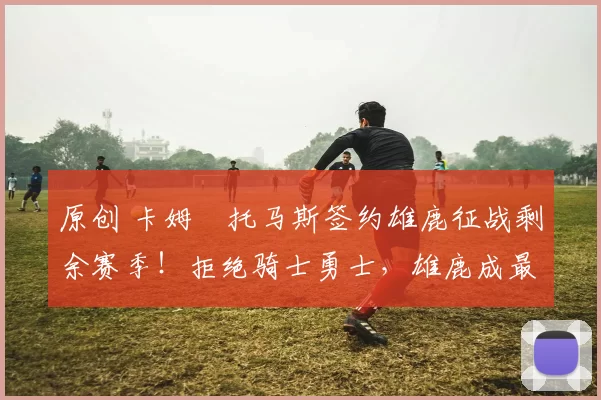 原创 卡姆・托马斯签约雄鹿征战剩余赛季!拒绝骑士勇士,雄鹿成最优选