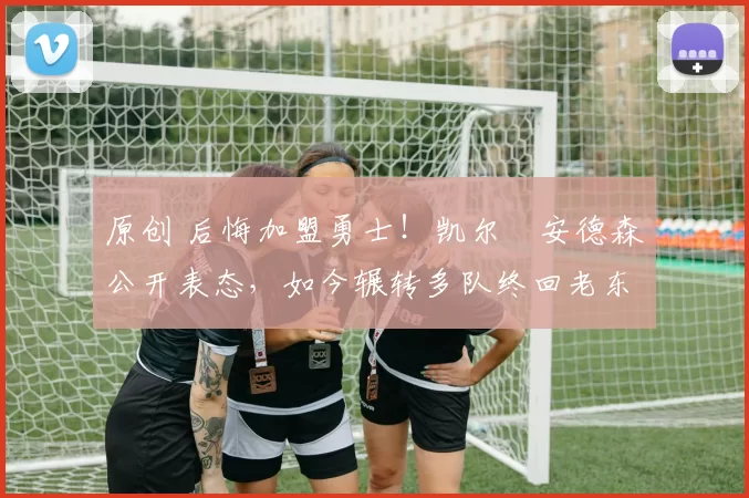 原创 后悔加盟勇士！凯尔・安德森公开表态，如今辗转多队终回老东家