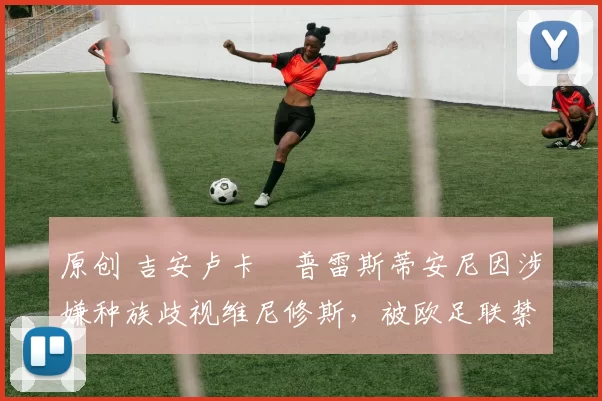 原创 吉安卢卡・普雷斯蒂安尼因涉嫌种族歧视维尼修斯，被欧足联禁赛