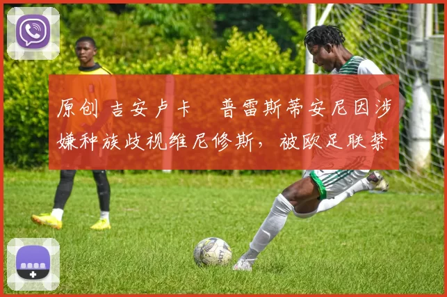 原创 吉安卢卡・普雷斯蒂安尼因涉嫌种族歧视维尼修斯，被欧足联禁赛