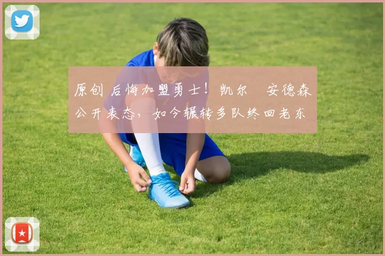 原创 后悔加盟勇士！凯尔・安德森公开表态，如今辗转多队终回老东家