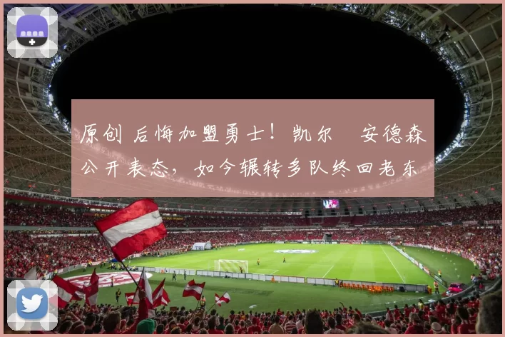 原创 后悔加盟勇士！凯尔・安德森公开表态，如今辗转多队终回老东家