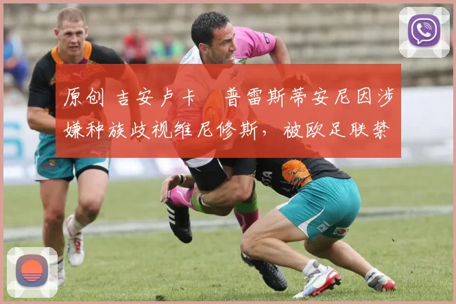 原创 吉安卢卡・普雷斯蒂安尼因涉嫌种族歧视维尼修斯，被欧足联禁赛