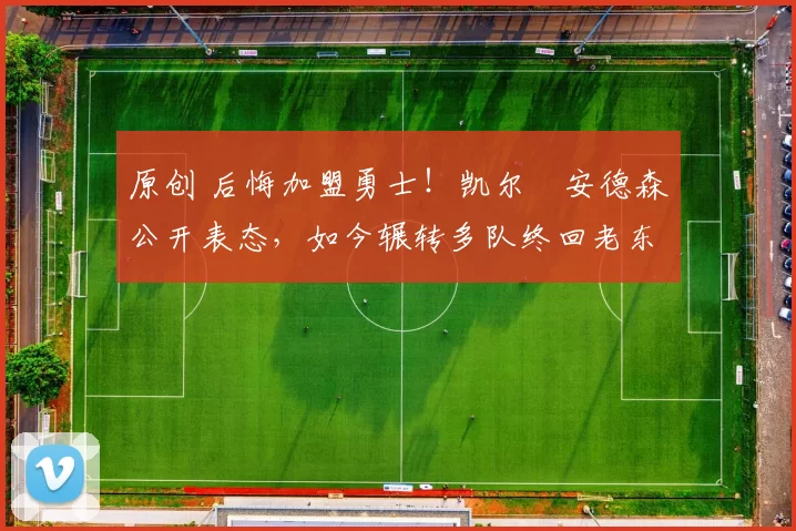 原创 后悔加盟勇士！凯尔・安德森公开表态，如今辗转多队终回老东家