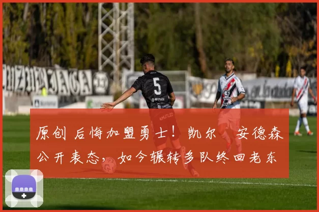 原创 后悔加盟勇士！凯尔・安德森公开表态，如今辗转多队终回老东家