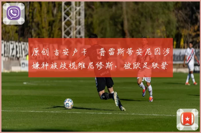 原创 吉安卢卡・普雷斯蒂安尼因涉嫌种族歧视维尼修斯，被欧足联禁赛