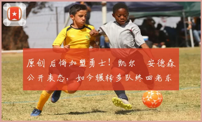 原创 后悔加盟勇士！凯尔・安德森公开表态，如今辗转多队终回老东家