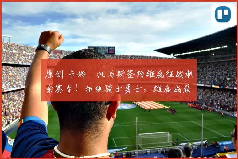 原创 卡姆・托马斯签约雄鹿征战剩余赛季！拒绝骑士勇士，雄鹿成最优选