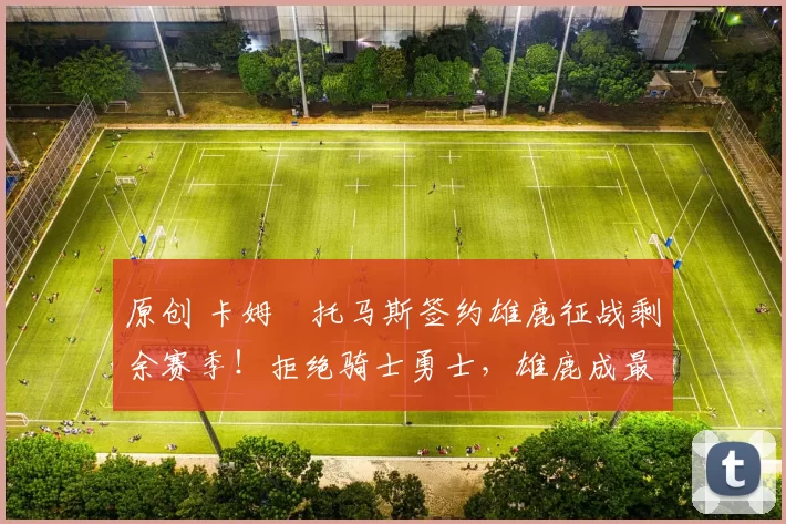 原创 卡姆・托马斯签约雄鹿征战剩余赛季！拒绝骑士勇士，雄鹿成最优选