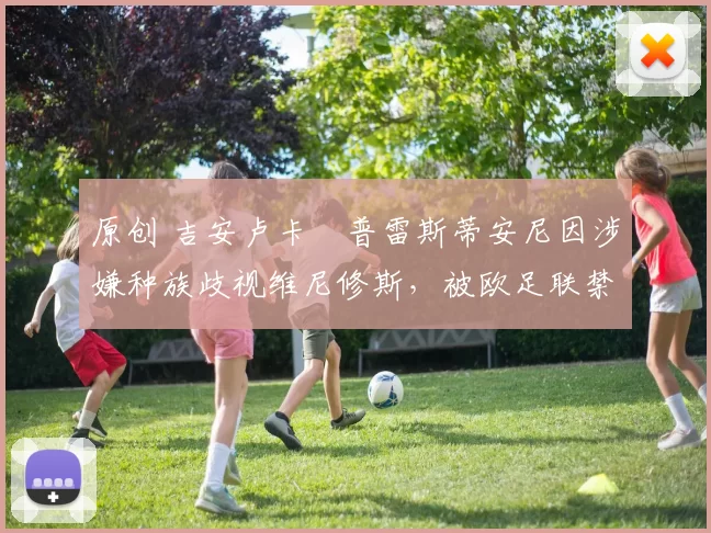 原创 吉安卢卡・普雷斯蒂安尼因涉嫌种族歧视维尼修斯，被欧足联禁赛