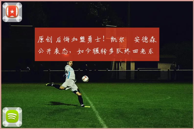 原创 后悔加盟勇士！凯尔・安德森公开表态，如今辗转多队终回老东家