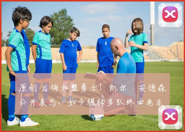 原创 后悔加盟勇士!凯尔・安德森公开表态,如今辗转多队终回老东家