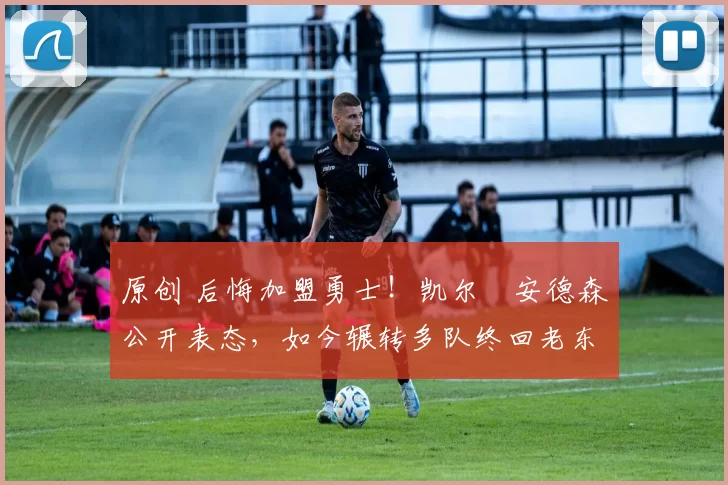 原创 后悔加盟勇士！凯尔・安德森公开表态，如今辗转多队终回老东家