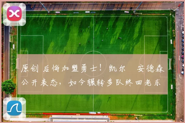 原创 后悔加盟勇士!凯尔・安德森公开表态,如今辗转多队终回老东家