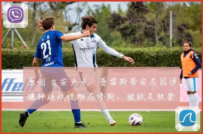 原创 吉安卢卡・普雷斯蒂安尼因涉嫌种族歧视维尼修斯，被欧足联禁赛