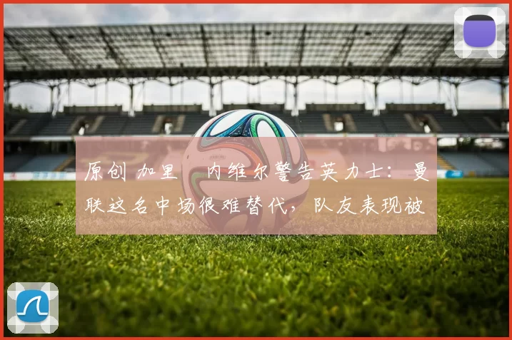 原创 加里・内维尔警告英力士:曼联这名中场很难替代,队友表现被赞 “离谱”