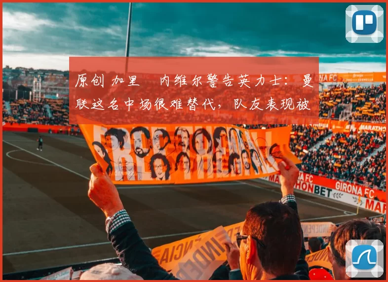 原创 加里・内维尔警告英力士：曼联这名中场很难替代，队友表现被赞 “离谱”