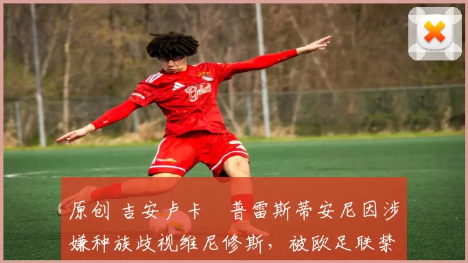 原创 吉安卢卡・普雷斯蒂安尼因涉嫌种族歧视维尼修斯，被欧足联禁赛