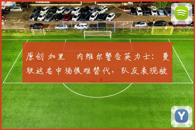 原创 加里・内维尔警告英力士：曼联这名中场很难替代，队友表现被赞 “离谱”