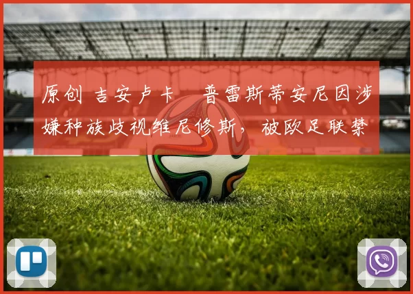 原创 吉安卢卡・普雷斯蒂安尼因涉嫌种族歧视维尼修斯,被欧足联禁赛